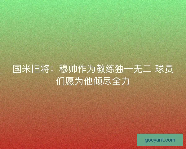国米旧将：穆帅作为教练独一无二 球员们愿为他倾尽全力