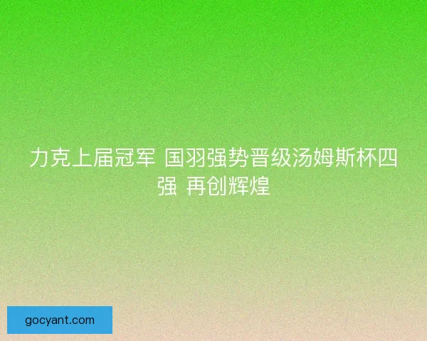 力克上届冠军 国羽强势晋级汤姆斯杯四强 再创辉煌